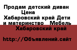 Продам детский диван › Цена ­ 2 500 - Хабаровский край Дети и материнство » Мебель   . Хабаровский край